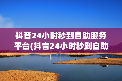 抖音24小时秒到自助服务平台(抖音24小时秒到自助服务平台是真的吗)