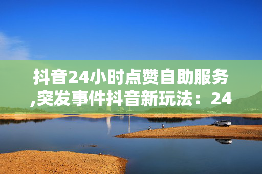 抖音24小时点赞自助服务,突发事件抖音新玩法：24小时点赞自助服务揭秘，引爆你的短视频热度！